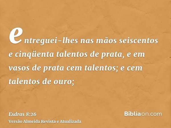 entreguei-lhes nas mãos seiscentos e cinqüenta talentos de prata, e em vasos de prata cem talentos; e cem talentos de ouro;