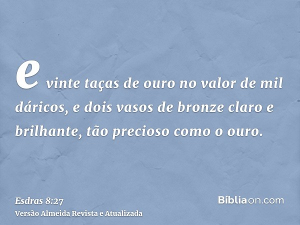 e vinte taças de ouro no valor de mil dáricos, e dois vasos de bronze claro e brilhante, tão precioso como o ouro.