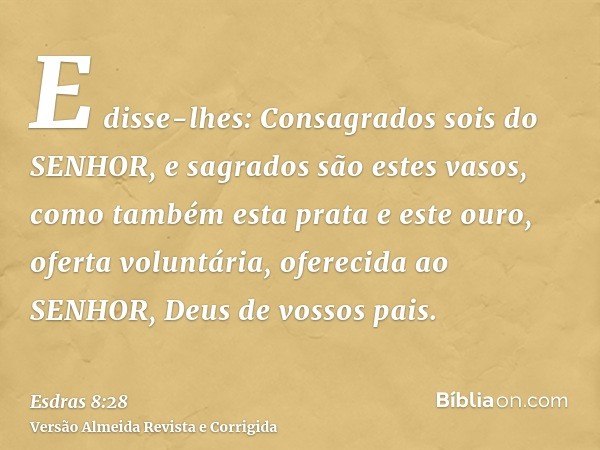 E disse-lhes: Consagrados sois do SENHOR, e sagrados são estes vasos, como também esta prata e este ouro, oferta voluntária, oferecida ao SENHOR, Deus de vossos