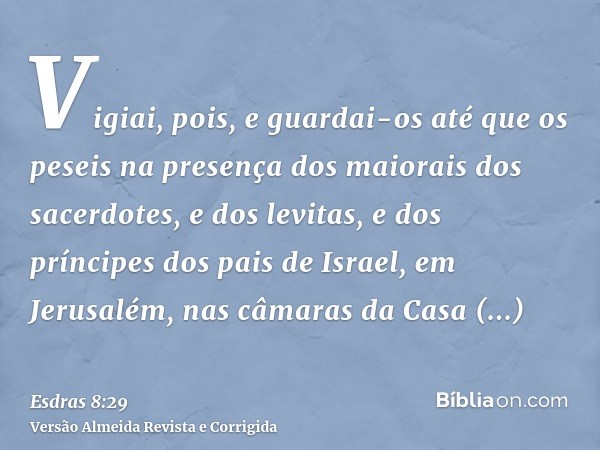 Vigiai, pois, e guardai-os até que os peseis na presença dos maiorais dos sacerdotes, e dos levitas, e dos príncipes dos pais de Israel, em Jerusalém, nas câmar