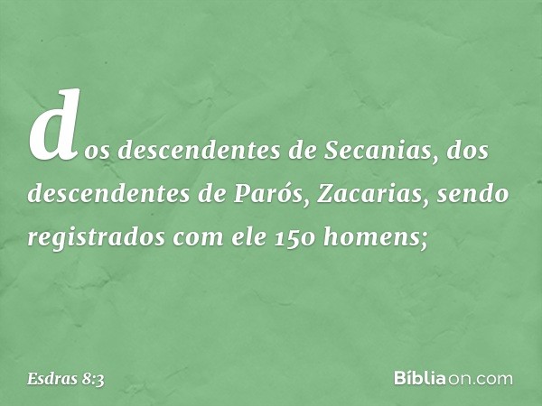 dos descendentes de Secanias,
dos descendentes de Parós, Zacarias,
sendo registrados com ele
150 homens; -- Esdras 8:3