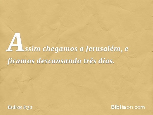 Assim chegamos a Jerusalém, e ficamos descansando três dias. -- Esdras 8:32