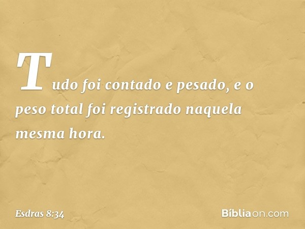 Tudo foi contado e pesado, e o peso total foi registrado naquela mesma hora. -- Esdras 8:34