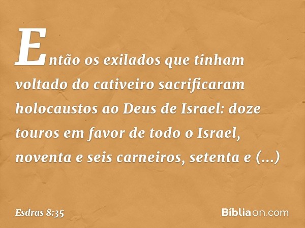 Então os exilados que tinham voltado do cativeiro sacrificaram holocaustos ao Deus de Israel: doze touros em favor de todo o Israel, noventa e seis carneiros, s