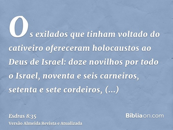 Os exilados que tinham voltado do cativeiro ofereceram holocaustos ao Deus de Israel: doze novilhos por todo o Israel, noventa e seis carneiros, setenta e sete 