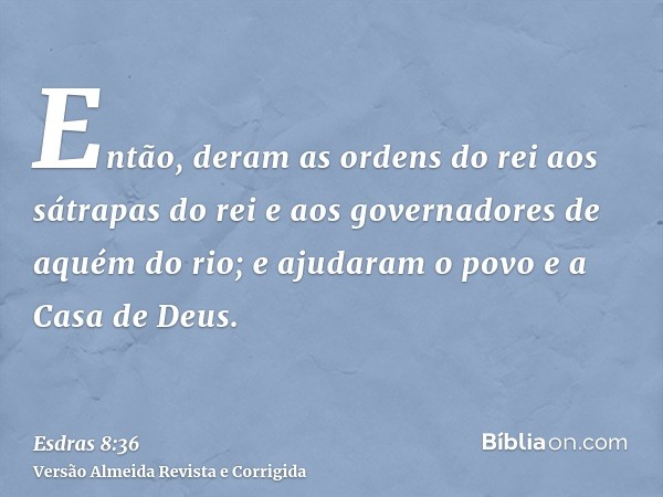 Então, deram as ordens do rei aos sátrapas do rei e aos governadores de aquém do rio; e ajudaram o povo e a Casa de Deus.