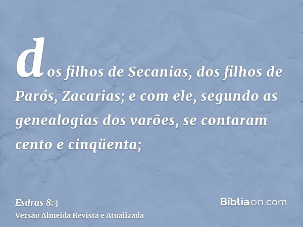 dos filhos de Secanias, dos filhos de Parós, Zacarias; e com ele, segundo as genealogias dos varões, se contaram cento e cinqüenta;