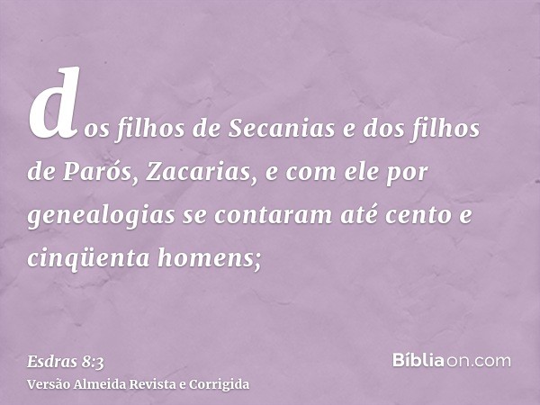 dos filhos de Secanias e dos filhos de Parós, Zacarias, e com ele por genealogias se contaram até cento e cinqüenta homens;