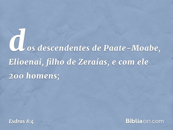 dos descendentes de Paate-Moabe,
Elioenai, filho de Zeraías,
e com ele 200 homens; -- Esdras 8:4