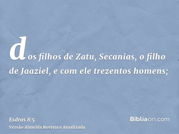 dos filhos de Zatu, Secanias, o filho de Jaaziel, e com ele trezentos homens;