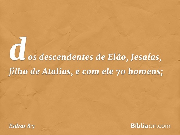 dos descendentes de Elão,
Jesaías, filho de Atalias,
e com ele 70 homens; -- Esdras 8:7