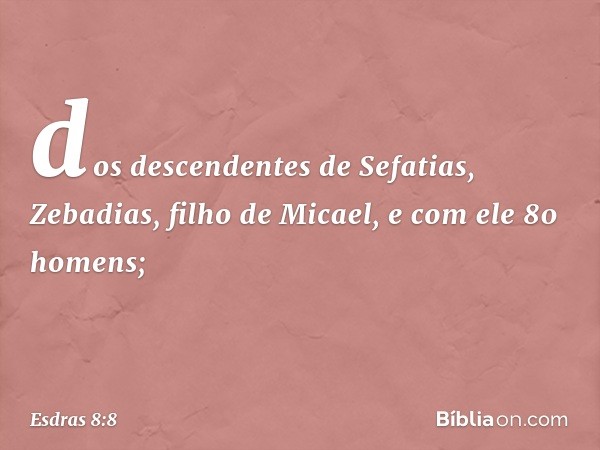 dos descendentes de Sefatias,
Zebadias, filho de Micael,
e com ele 80 homens; -- Esdras 8:8