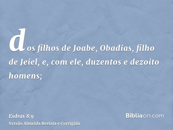 dos filhos de Joabe, Obadias, filho de Jeiel, e, com ele, duzentos e dezoito homens;