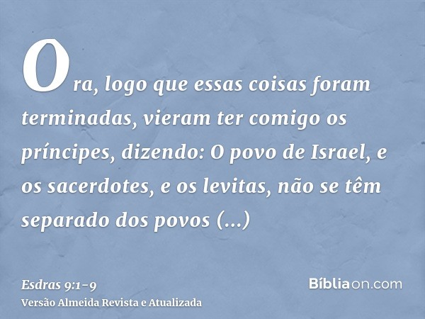 Ora, logo que essas coisas foram terminadas, vieram ter comigo os príncipes, dizendo: O povo de Israel, e os sacerdotes, e os levitas, não se têm separado dos p