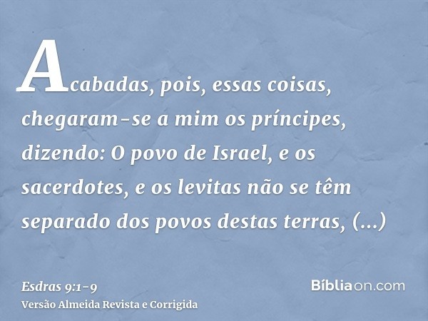 Acabadas, pois, essas coisas, chegaram-se a mim os príncipes, dizendo: O povo de Israel, e os sacerdotes, e os levitas não se têm separado dos povos destas terr