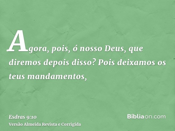 Agora, pois, ó nosso Deus, que diremos depois disso? Pois deixamos os teus mandamentos,