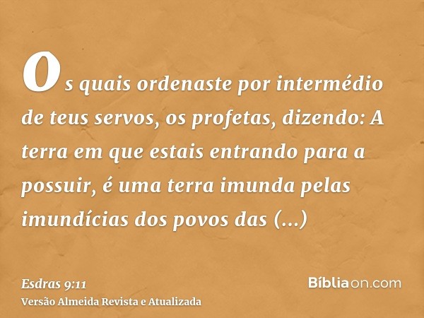 os quais ordenaste por intermédio de teus servos, os profetas, dizendo: A terra em que estais entrando para a possuir, é uma terra imunda pelas imundícias dos p