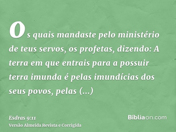 os quais mandaste pelo ministério de teus servos, os profetas, dizendo: A terra em que entrais para a possuir terra imunda é pelas imundícias dos seus povos, pe