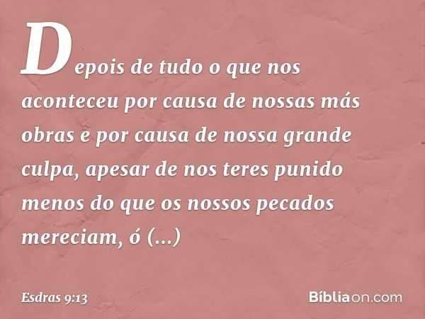 Depois de tudo o que nos aconteceu por causa de nossas más obras e por causa de nossa grande culpa, apesar de nos teres punido menos do que os nossos pecados me