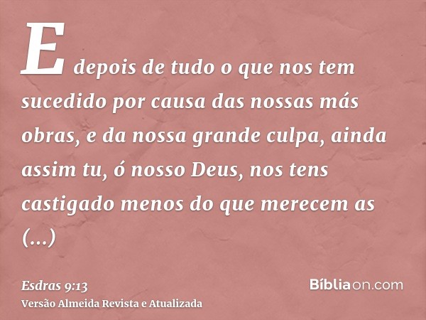 E depois de tudo o que nos tem sucedido por causa das nossas más obras, e da nossa grande culpa, ainda assim tu, ó nosso Deus, nos tens castigado menos do que m