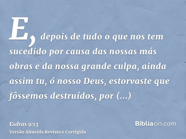 E, depois de tudo o que nos tem sucedido por causa das nossas más obras e da nossa grande culpa, ainda assim tu, ó nosso Deus, estorvaste que fôssemos destruído