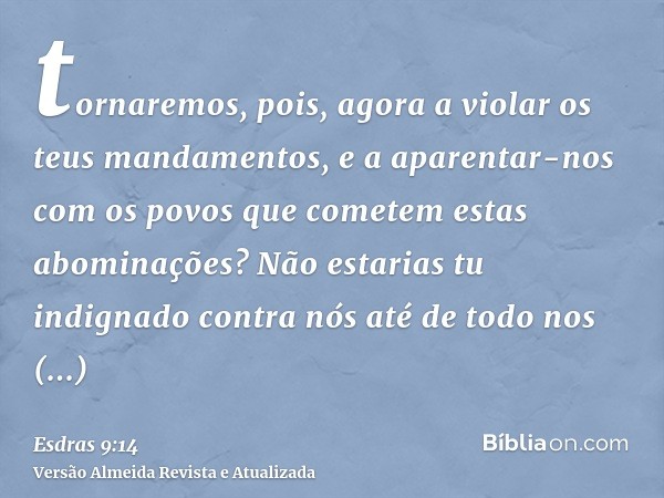 tornaremos, pois, agora a violar os teus mandamentos, e a aparentar-nos com os povos que cometem estas abominações? Não estarias tu indignado contra nós até de 