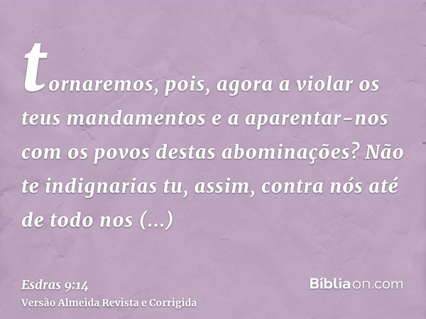 tornaremos, pois, agora a violar os teus mandamentos e a aparentar-nos com os povos destas abominações? Não te indignarias tu, assim, contra nós até de todo nos