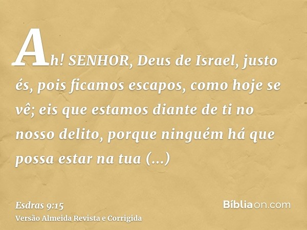 Ah! SENHOR, Deus de Israel, justo és, pois ficamos escapos, como hoje se vê; eis que estamos diante de ti no nosso delito, porque ninguém há que possa estar na 