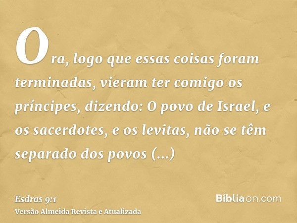 Ora, logo que essas coisas foram terminadas, vieram ter comigo os príncipes, dizendo: O povo de Israel, e os sacerdotes, e os levitas, não se têm separado dos p