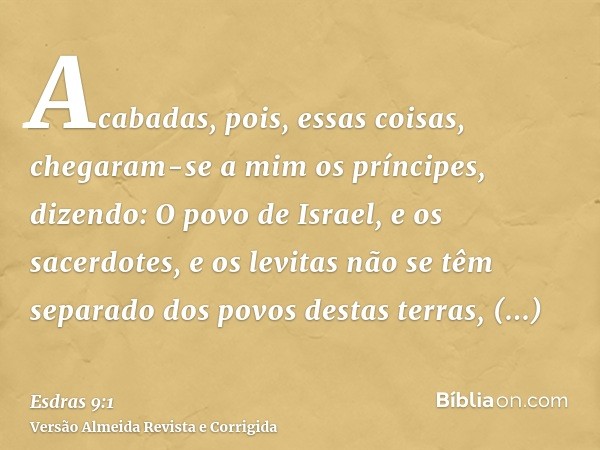 Acabadas, pois, essas coisas, chegaram-se a mim os príncipes, dizendo: O povo de Israel, e os sacerdotes, e os levitas não se têm separado dos povos destas terr