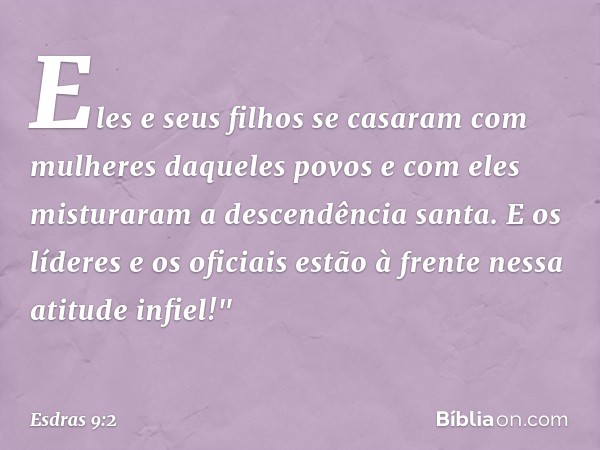 Eles e seus filhos se casaram com mulheres daqueles povos e com eles mistura­ram a descendência santa. E os líderes e os oficiais estão à frente nessa atitude i