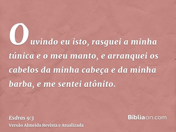 Ouvindo eu isto, rasguei a minha túnica e o meu manto, e arranquei os cabelos da minha cabeça e da minha barba, e me sentei atônito.