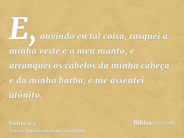 E, ouvindo eu tal coisa, rasguei a minha veste e o meu manto, e arranquei os cabelos da minha cabeça e da minha barba, e me assentei atônito.