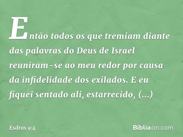 Então todos os que tremiam diante das pala­vras do Deus de Israel reuniram-se ao meu redor por causa da infidelidade dos exilados. E eu fiquei sentado ali, esta