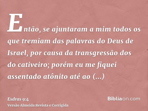 Então, se ajuntaram a mim todos os que tremiam das palavras do Deus de Israel, por causa da transgressão dos do cativeiro; porém eu me fiquei assentado atônito 