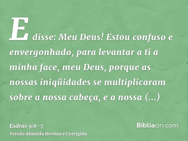 E disse: Meu Deus! Estou confuso e envergonhado, para levantar a ti a minha face, meu Deus, porque as nossas iniqüidades se multiplicaram sobre a nossa cabeça, 