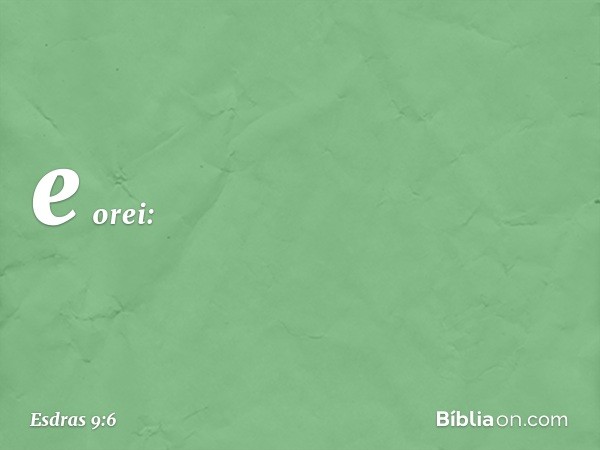 e orei: -- Esdras 9:6