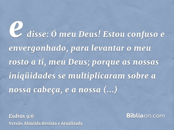 e disse: Ó meu Deus! Estou confuso e envergonhado, para levantar o meu rosto a ti, meu Deus; porque as nossas iniqüidades se multiplicaram sobre a nossa cabeça,