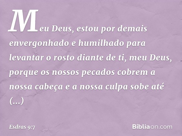 Meu Deus, estou por demais envergo­nhado e humilhado para levantar o rosto diante de ti, meu Deus, porque os nossos pecados cobrem a nossa cabeça e a nossa culp