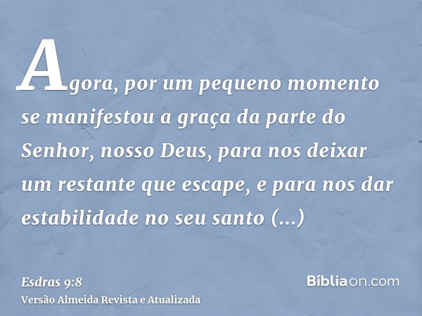 Agora, por um pequeno momento se manifestou a graça da parte do Senhor, nosso Deus, para nos deixar um restante que escape, e para nos dar estabilidade no seu s