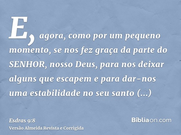 E, agora, como por um pequeno momento, se nos fez graça da parte do SENHOR, nosso Deus, para nos deixar alguns que escapem e para dar-nos uma estabilidade no se