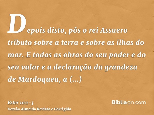 Depois disto, pôs o rei Assuero tributo sobre a terra e sobre as ilhas do mar.E todas as obras do seu poder e do seu valor e a declaração da grandeza de Mardoqu