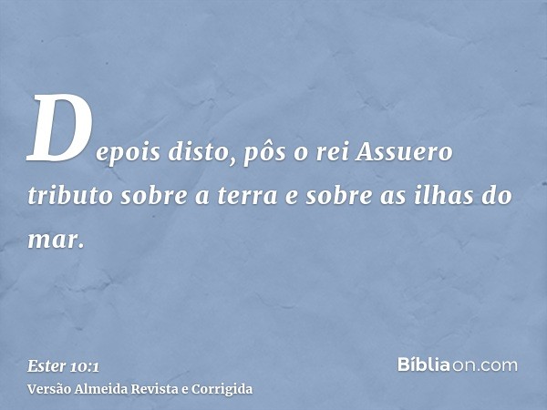 Depois disto, pôs o rei Assuero tributo sobre a terra e sobre as ilhas do mar.