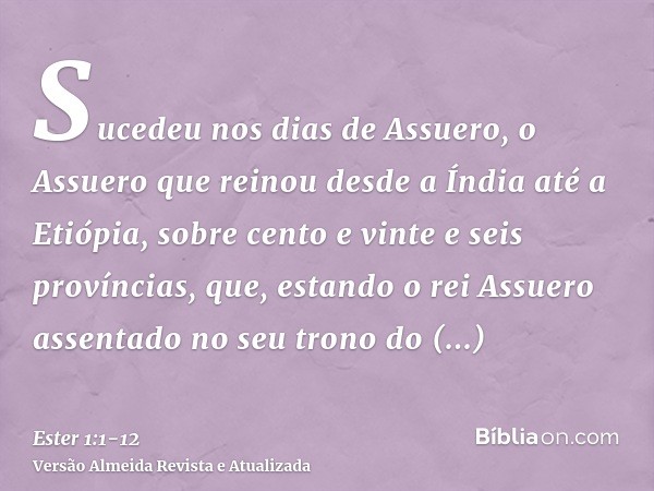 Sucedeu nos dias de Assuero, o Assuero que reinou desde a Índia até a Etiópia, sobre cento e vinte e seis províncias,que, estando o rei Assuero assentado no seu