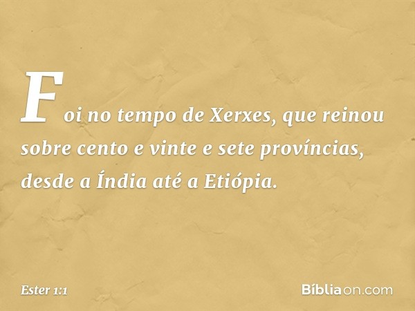 Foi no tempo de Xerxes, que reinou sobre cento e vinte e sete províncias, desde a Índia até a Etiópia. -- Ester 1:1