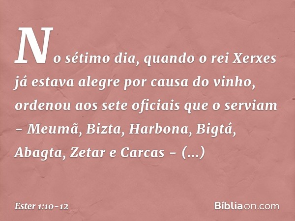 No sétimo dia, quando o rei Xerxes já estava alegre por causa do vinho, ordenou aos sete oficiais que o serviam - Meumã, Bizta, Harbona, Bigtá, Abagta, Zetar e 