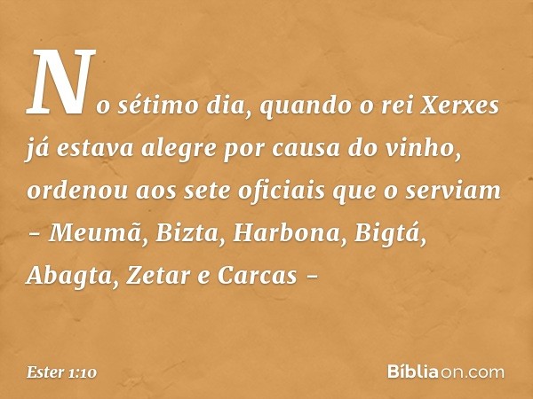 No sétimo dia, quando o rei Xerxes já estava alegre por causa do vinho, ordenou aos sete oficiais que o serviam - Meumã, Bizta, Harbona, Bigtá, Abagta, Zetar e 