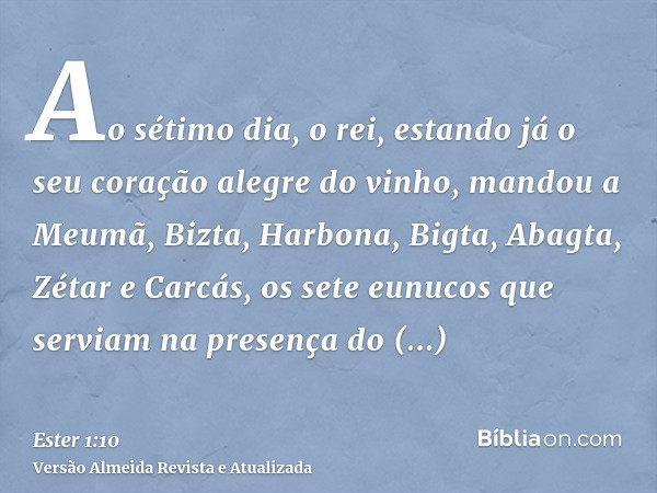 Ao sétimo dia, o rei, estando já o seu coração alegre do vinho, mandou a Meumã, Bizta, Harbona, Bigta, Abagta, Zétar e Carcás, os sete eunucos que serviam na pr