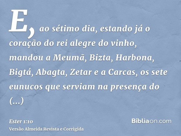 E, ao sétimo dia, estando já o coração do rei alegre do vinho, mandou a Meumã, Bizta, Harbona, Bigtá, Abagta, Zetar e a Carcas, os sete eunucos que serviam na p