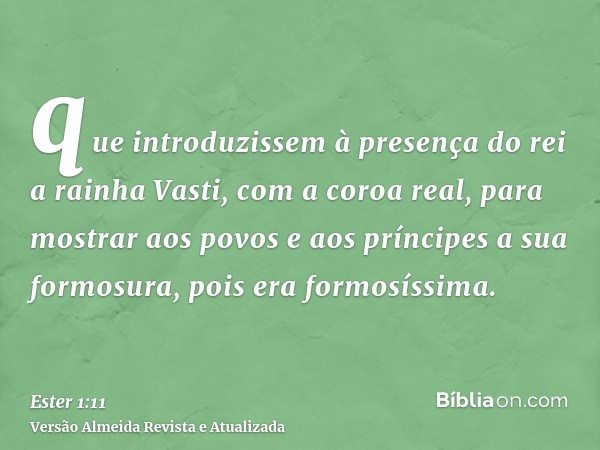 que introduzissem à presença do rei a rainha Vasti, com a coroa real, para mostrar aos povos e aos príncipes a sua formosura, pois era formosíssima.